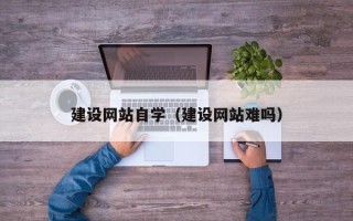 黑河建设网站自学（建设网站难吗）