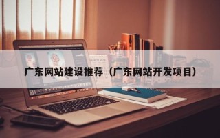 黑河广东网站建设推荐（广东网站开发项目）