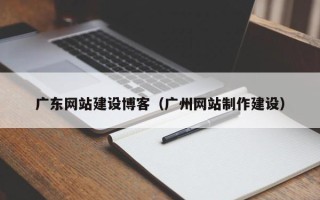 黑河广东网站建设博客（广州网站制作建设）