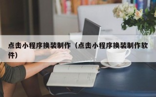 黑河点击小程序换装制作（点击小程序换装制作软件）