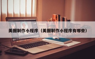 黑河美图制作小程序（美图制作小程序有哪些）