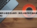 黑河国外小程序怎么制作（海外小程序能在国内用吗）