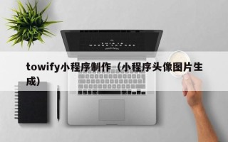 黑河towify小程序制作（小程序头像图片生成）