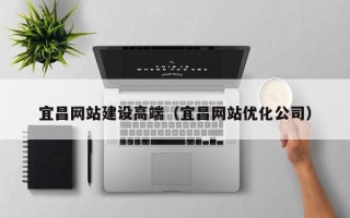 黑河宜昌网站建设高端（宜昌网站优化公司）