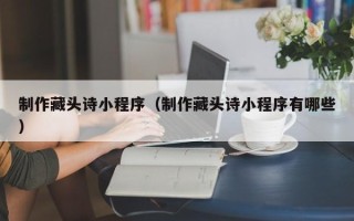 黑河制作藏头诗小程序（制作藏头诗小程序有哪些）