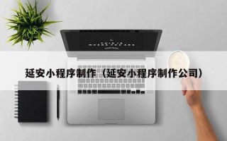 黑河延安小程序制作（延安小程序制作公司）