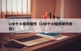 黑河100个小程序制作（100个小程序制作软件）
